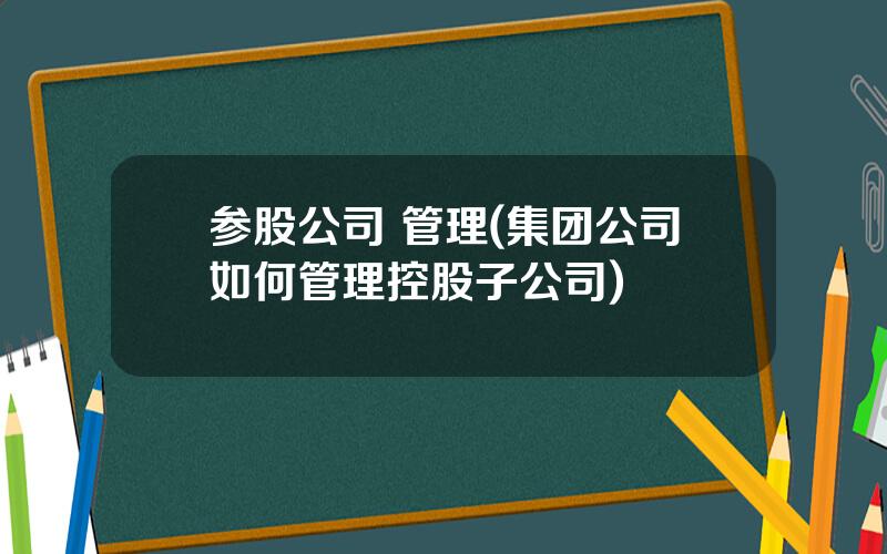 参股公司 管理(集团公司如何管理控股子公司)